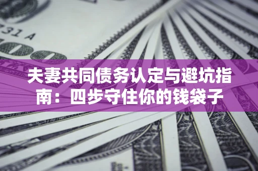 北京夫妻共同债务认定与避坑指南：四步守住你的钱袋子