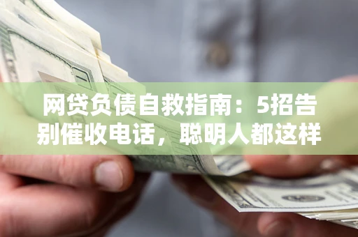 北京网贷负债自救指南：5招告别催收电话，聪明人都这样做