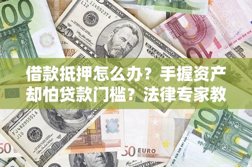 北京借款抵押怎么办？手握资产却怕贷款门槛？法律专家教你办抵押不踩坑