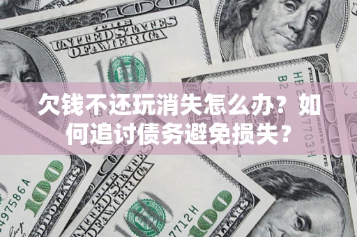 北京欠钱不还玩消失怎么办？如何追讨债务避免损失？