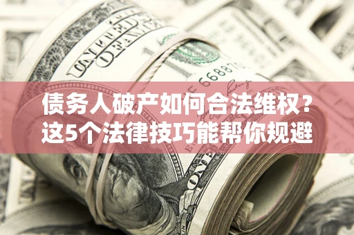 北京债务人破产如何合法维权？这5个法律技巧能帮你规避风险