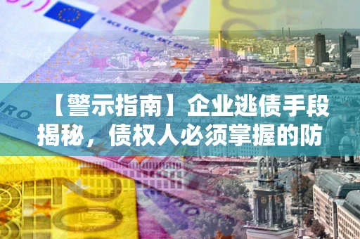 北京【警示指南】企业逃债手段揭秘，债权人必须掌握的防坑宝典