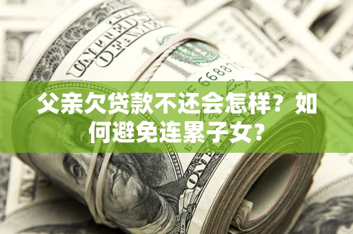 北京父亲欠贷款不还会怎样？如何避免连累子女？
