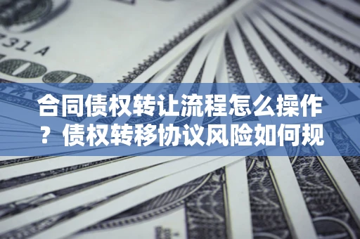 北京合同债权转让流程怎么操作？债权转移协议风险如何规避？