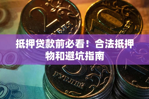 北京抵押贷款前必看！合法抵押物和避坑指南