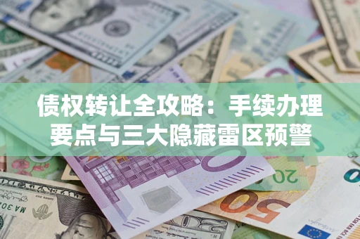 北京债权转让全攻略：手续办理要点与三大隐藏雷区预警