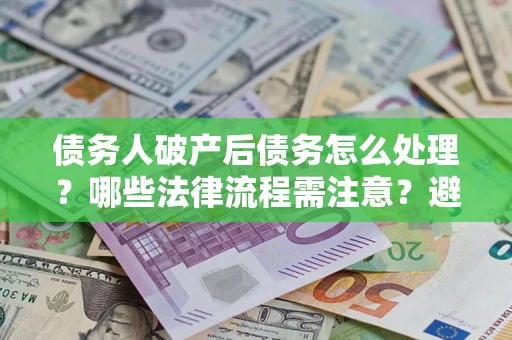 北京债务人破产后债务怎么处理？哪些法律流程需注意？避免踩坑指南