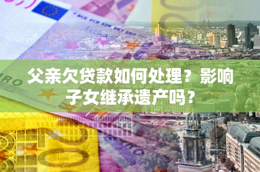 北京父亲欠贷款如何处理？影响子女继承遗产吗？