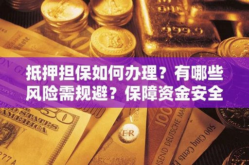 北京抵押担保如何办理？有哪些风险需规避？保障资金安全