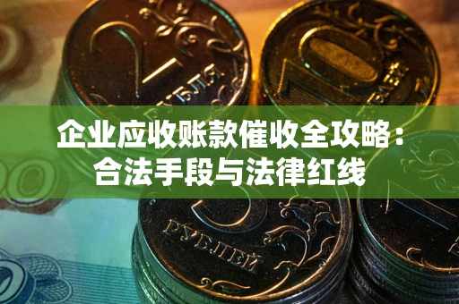 北京企业应收账款催收全攻略：合法手段与法律红线