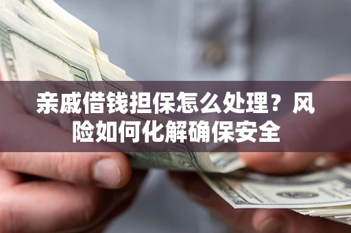 北京亲戚借钱担保怎么处理？风险如何化解确保安全