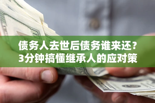 北京债务人去世后债务谁来还？3分钟搞懂继承人的应对策略