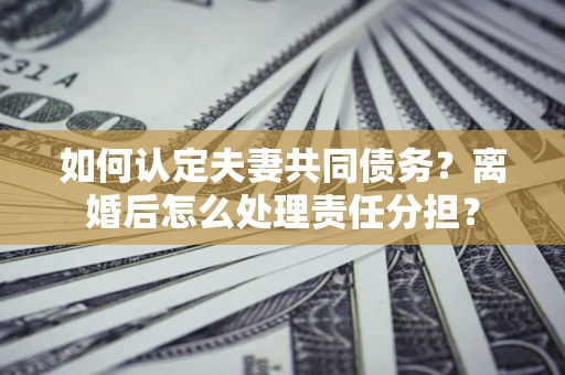 北京如何认定夫妻共同债务？离婚后怎么处理责任分担？