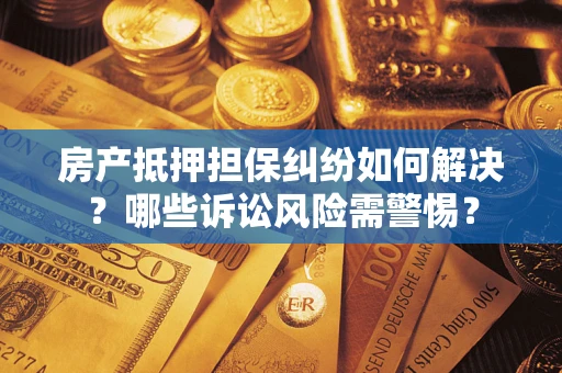 北京房产抵押担保纠纷如何解决？哪些诉讼风险需警惕？