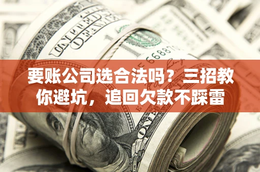 北京要账公司选合法吗？三招教你避坑，追回欠款不踩雷