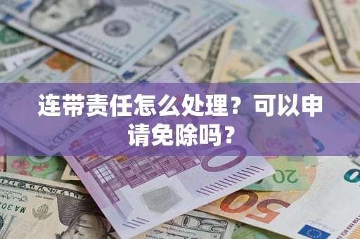 北京连带责任怎么处理？可以申请免除吗？