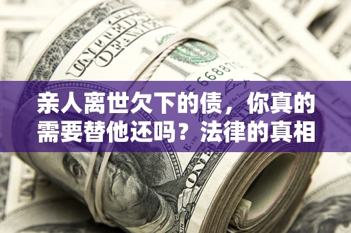 北京亲人离世欠下的债，你真的需要替他还吗？法律的真相或许与你想的不一样